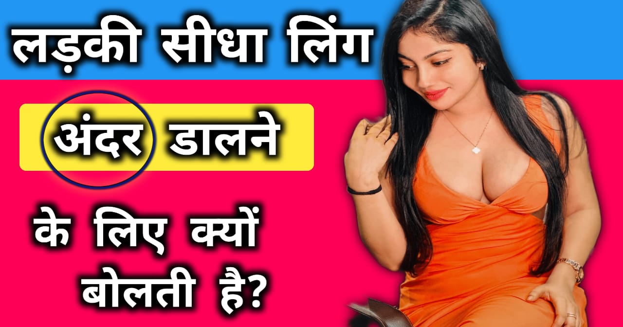 लड़की सीधा लिंग अंदर डालने के लिए क्यों बोलती है?